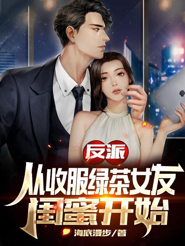 反派从收服绿茶女友闺蜜开始在线看