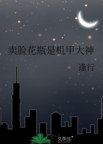 卖脸花瓶是机甲大神作者逢行