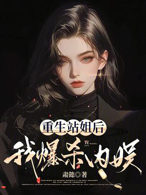 重生站姐后我爆杀内娱全文免费阅读